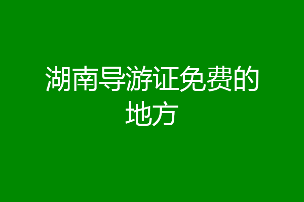 湖南导游证免费的地方