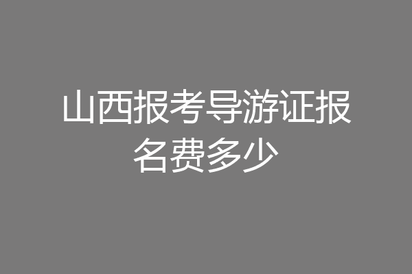 山西报考导游证报名费多少