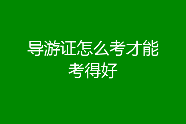 导游证怎么考才能考得好