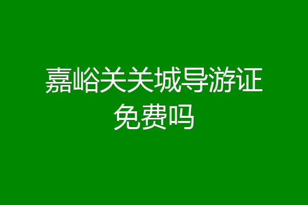 嘉峪关关城导游证免费吗
