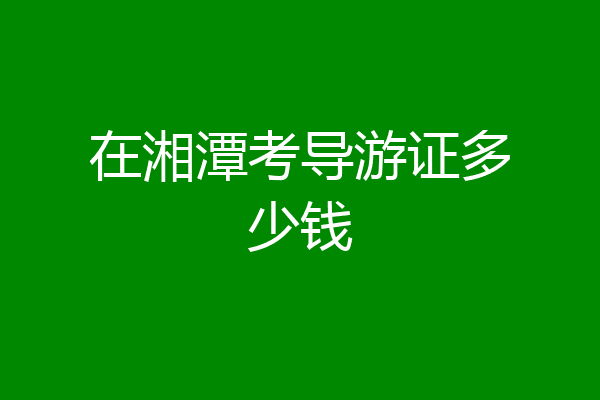 在湘潭考导游证多少钱