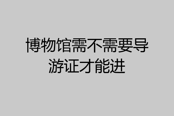 博物馆需不需要导游证才能进