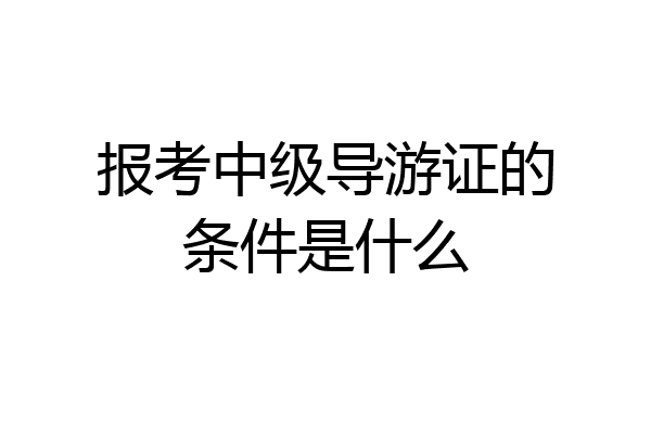 报考中级导游证的条件是什么