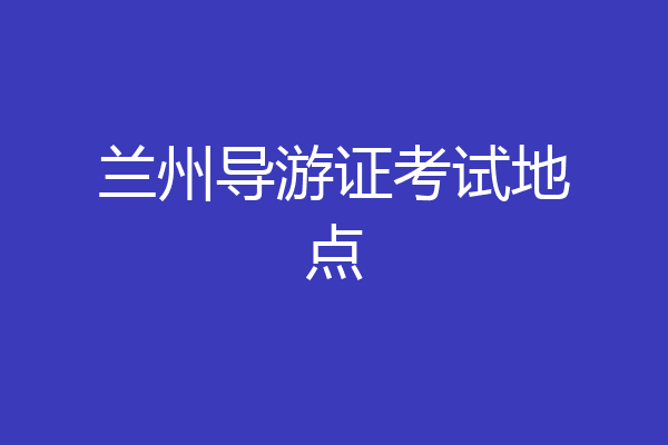 兰州导游证考试地点