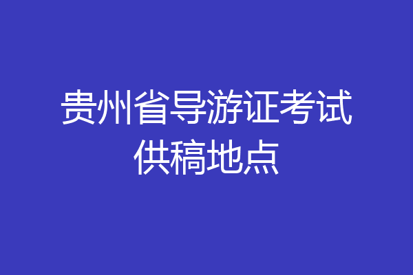贵州省导游证考试供稿地点