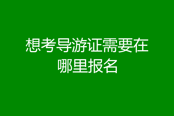 想考导游证需要在哪里报名