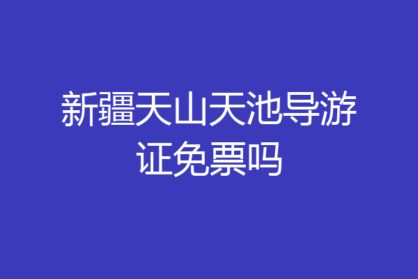 新疆天山天池导游证免票吗