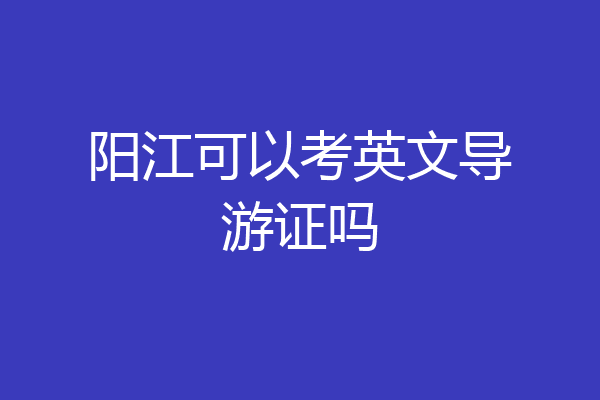 阳江可以考英文导游证吗