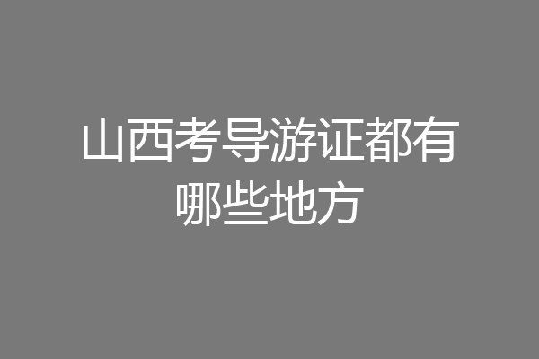 山西考导游证都有哪些地方