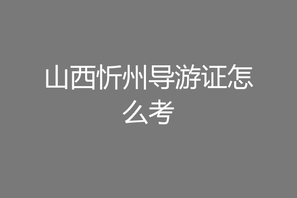 山西忻州导游证怎么考