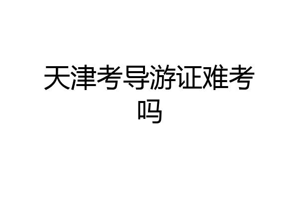 天津考导游证难考吗