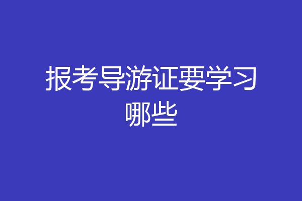 报考导游证要学习哪些
