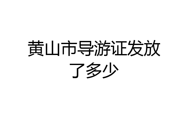 黄山市导游证发放了多少