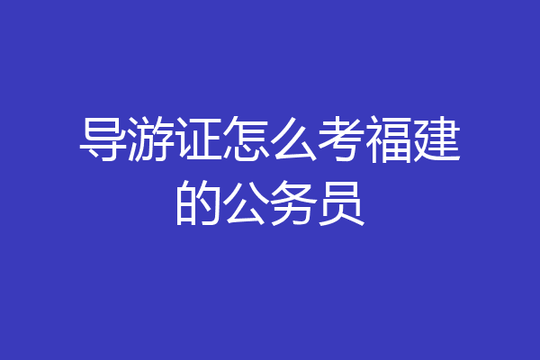 导游证怎么考福建的公务员