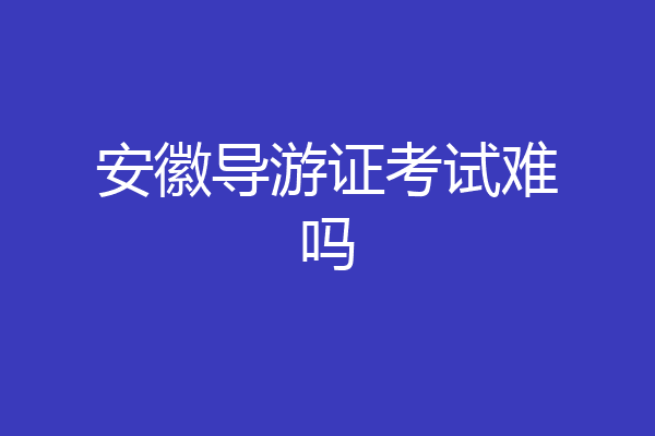 安徽导游证考试难吗