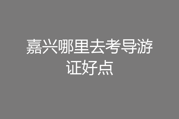 嘉兴哪里去考导游证好点