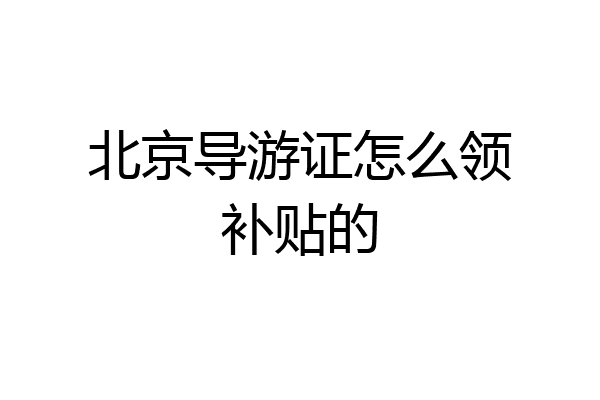 北京导游证怎么领补贴的