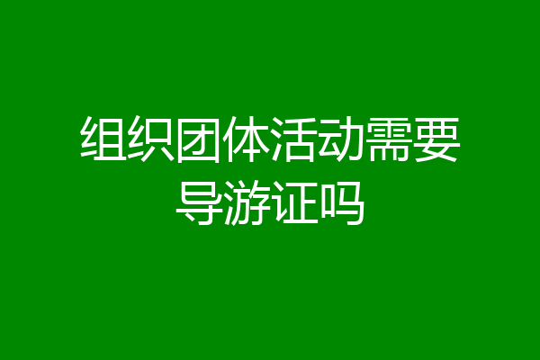 组织团体活动需要导游证吗