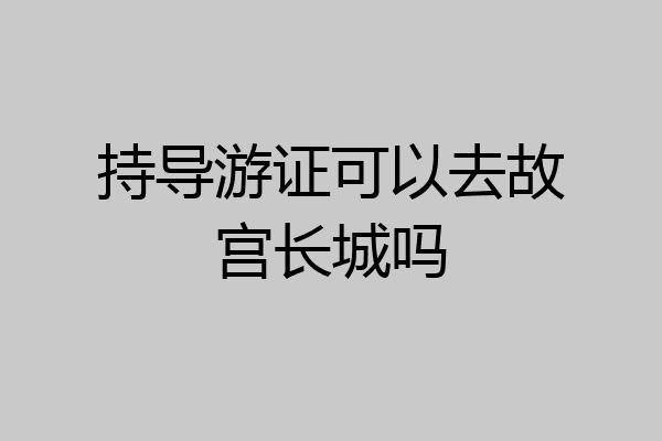 持导游证可以去故宫长城吗
