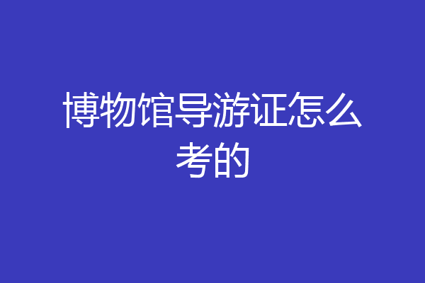 博物馆导游证怎么考的