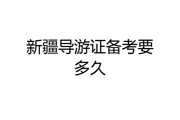 新疆导游证备考要多久