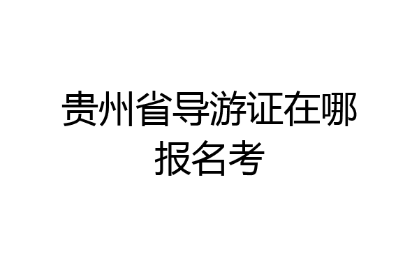 贵州省导游证在哪报名考