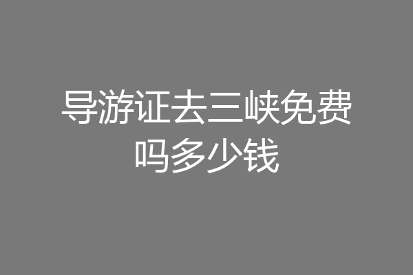 导游证去三峡免费吗多少钱