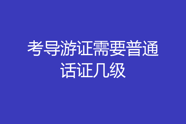 考导游证需要普通话证几级