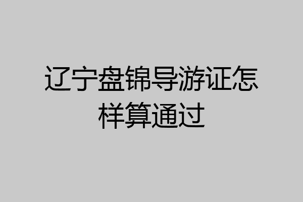 辽宁盘锦导游证怎样算通过