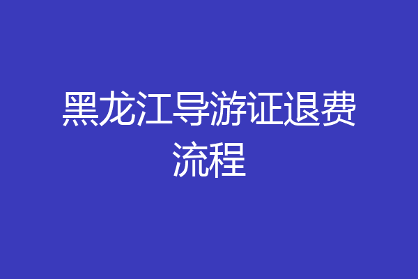 黑龙江导游证退费流程
