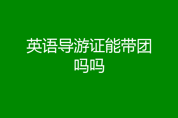 英语导游证能带团吗吗