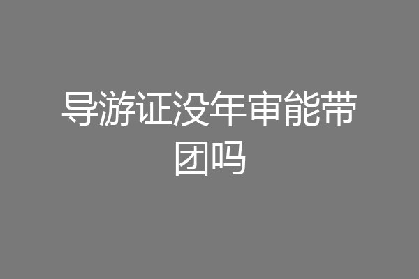 导游证没年审能带团吗