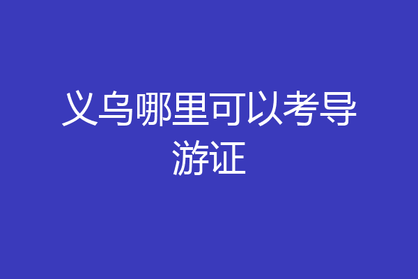 义乌哪里可以考导游证