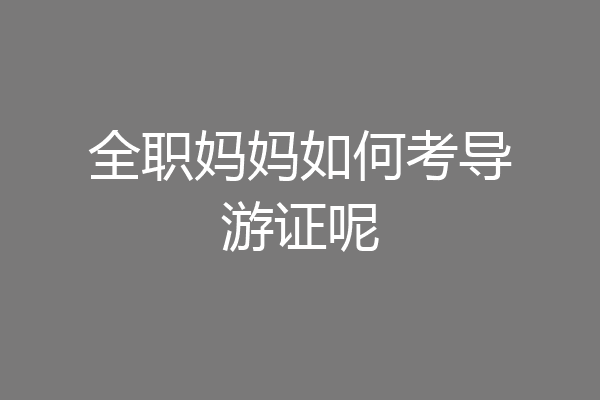 全职妈妈如何考导游证呢