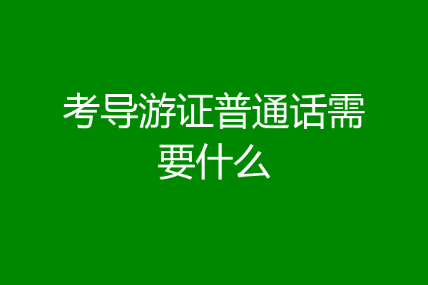 考导游证普通话需要什么