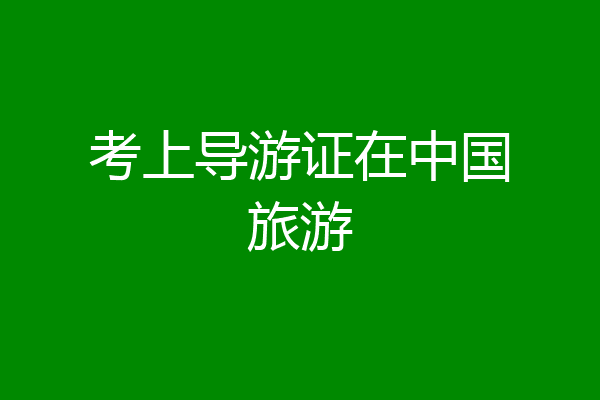 考上导游证在中国旅游