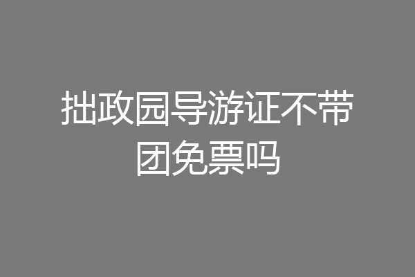 拙政园导游证不带团免票吗