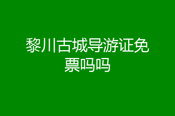黎川古城导游证免票吗吗