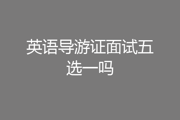 英语导游证面试五选一吗