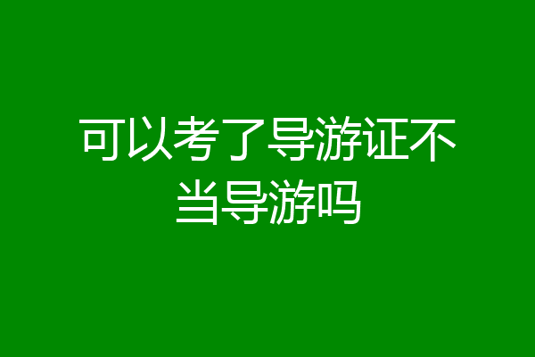可以考了导游证不当导游吗