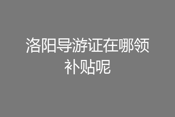 洛阳导游证在哪领补贴呢