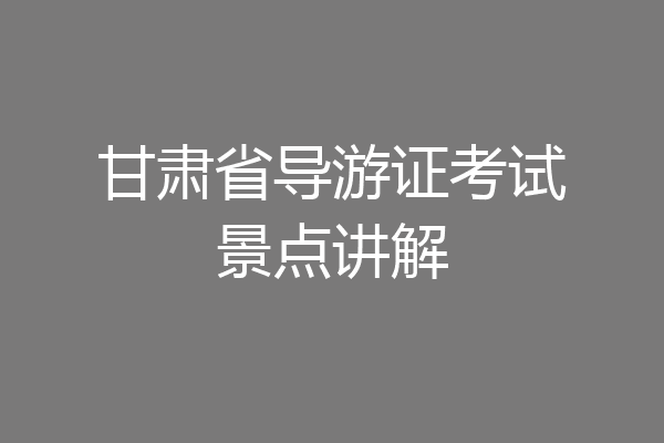 甘肃省导游证考试景点讲解