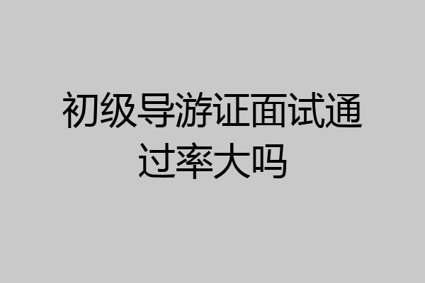 初级导游证面试通过率大吗