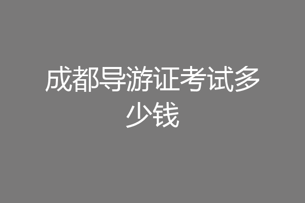成都导游证考试多少钱