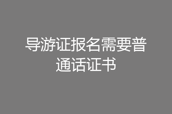 导游证报名需要普通话证书
