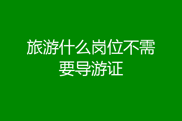 旅游什么岗位不需要导游证