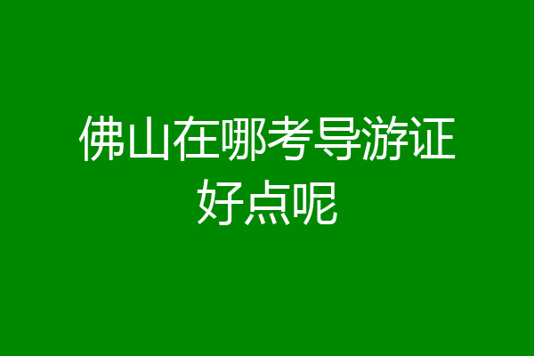 佛山在哪考导游证好点呢