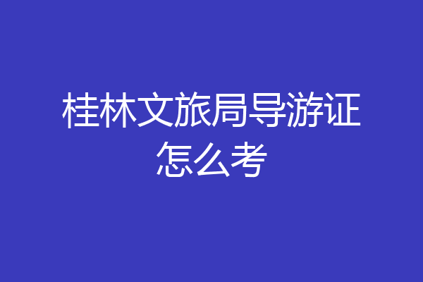 桂林文旅局导游证怎么考