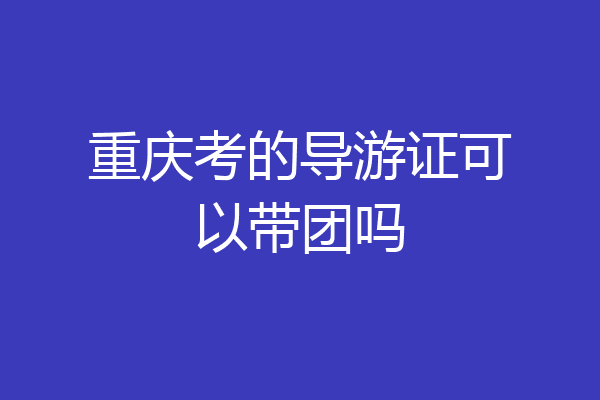 重庆考的导游证可以带团吗