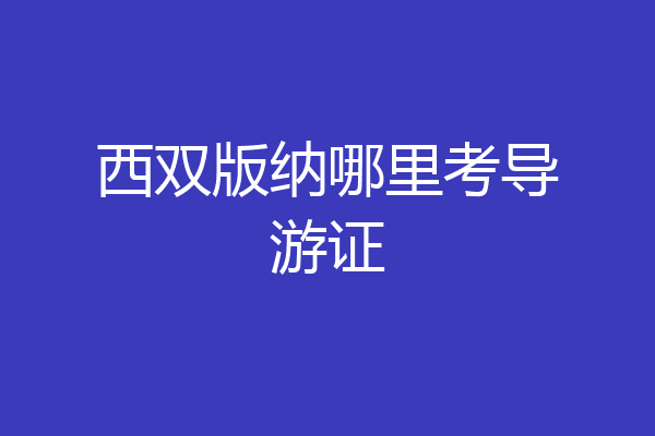 西双版纳哪里考导游证